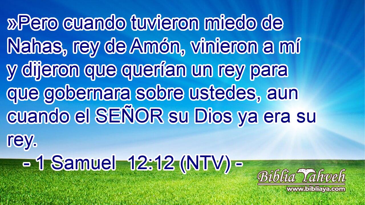 »Pero cuando tuvieron miedo de Nahas, rey de Amón, vinieron a mí y dijeron que querían un rey para que gobernara sobre ustedes, aun cuando el SEÑOR su Dios ya era su rey.