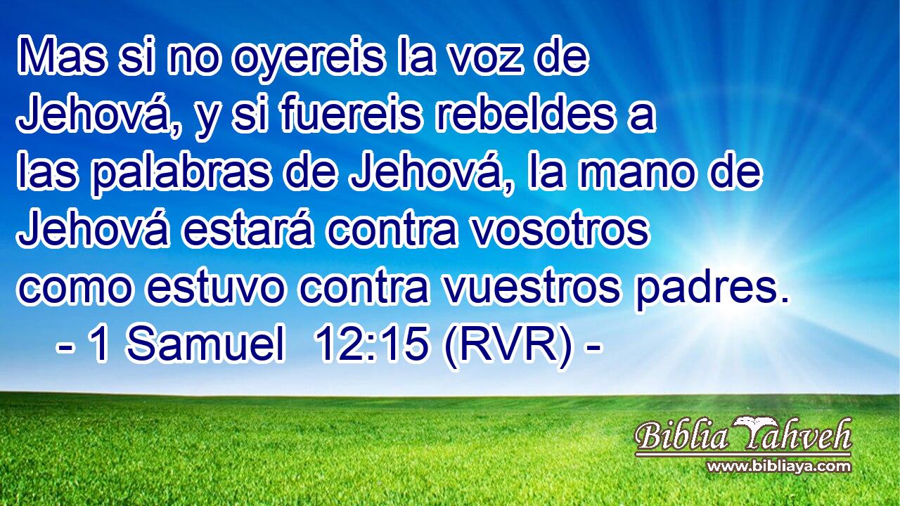 Mas si no oyereis la voz de Jehová, y si fuereis rebeldes a las palabras de Jehová, la mano de Jehová estará contra vosotros como estuvo contra vuestros padres.