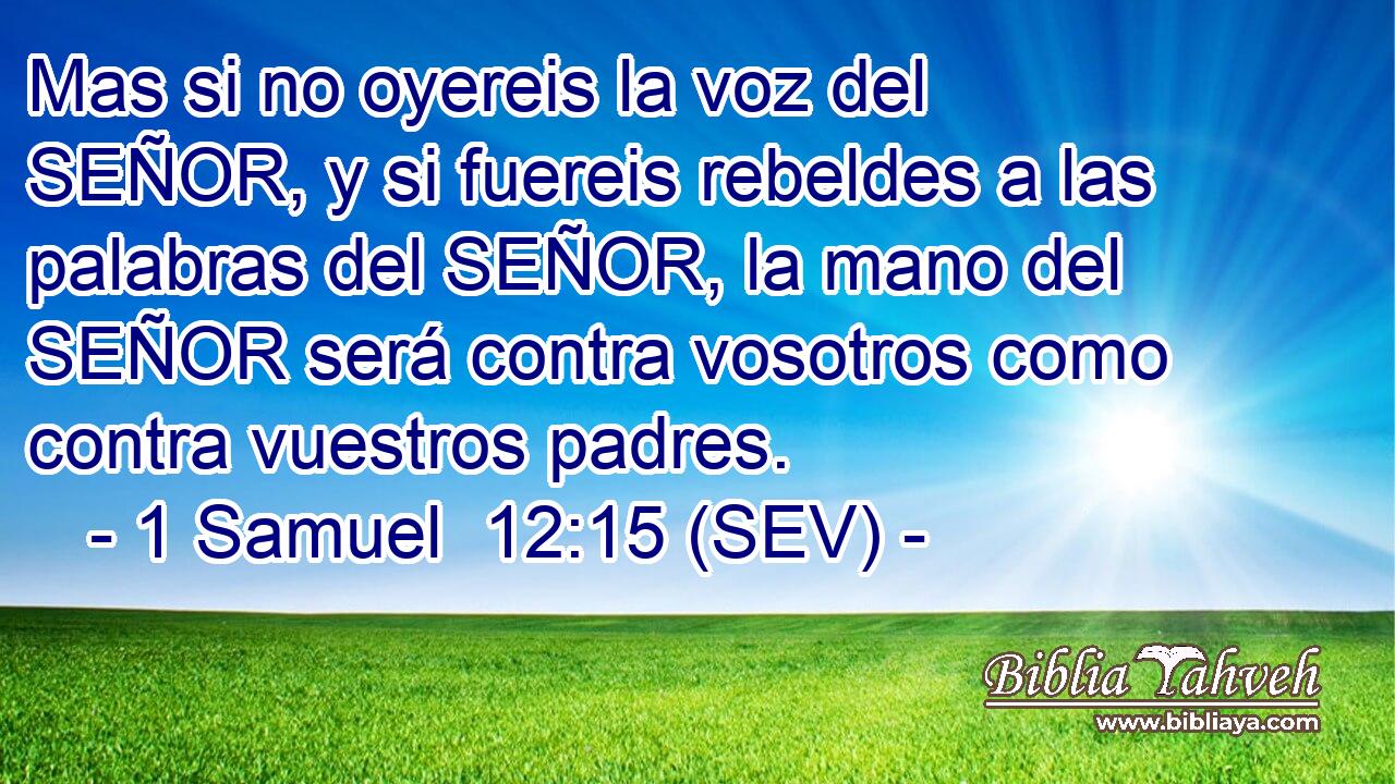 Mas si no oyereis la voz del SEÑOR, y si fuereis rebeldes a las palabras del SEÑOR, la mano del SEÑOR será contra vosotros como contra vuestros padres.