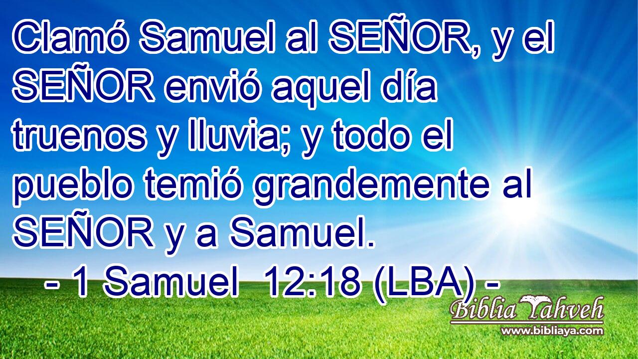 Clamó Samuel al SEÑOR, y el SEÑOR envió aquel día truenos y lluvia; y todo el pueblo temió grandemente al SEÑOR y a Samuel.