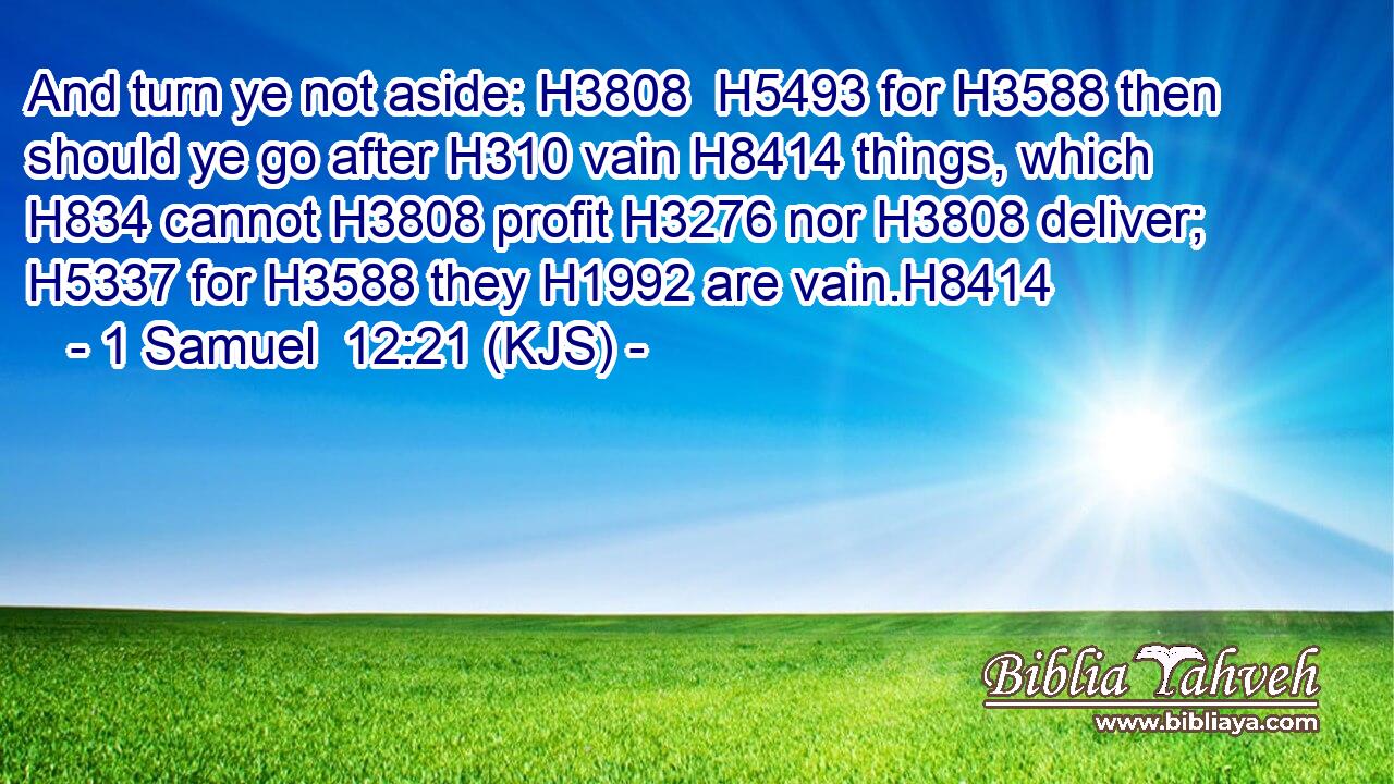And turn ye not aside: H3808  H5493 for H3588 then should ye go after H310 vain H8414 things, which H834 cannot H3808 profit H3276 nor H3808 deliver; H5337 for H3588 they H1992 are vain.H8414