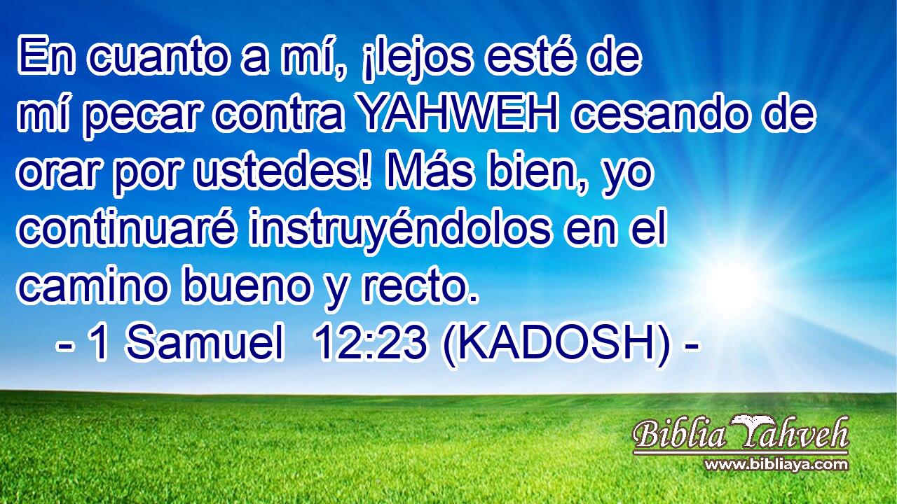  En cuanto a mí, ¡lejos esté de mí pecar contra YAHWEH cesando de orar por ustedes! Más bien, yo continuaré instruyéndolos en el camino bueno y recto. 