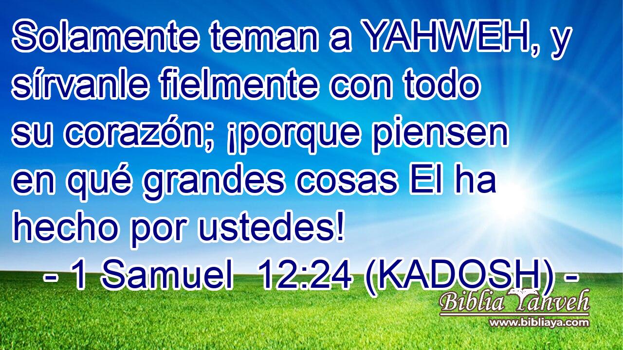  Solamente teman a YAHWEH, y sírvanle fielmente con todo su corazón; ¡porque piensen en qué grandes cosas El ha hecho por ustedes! 