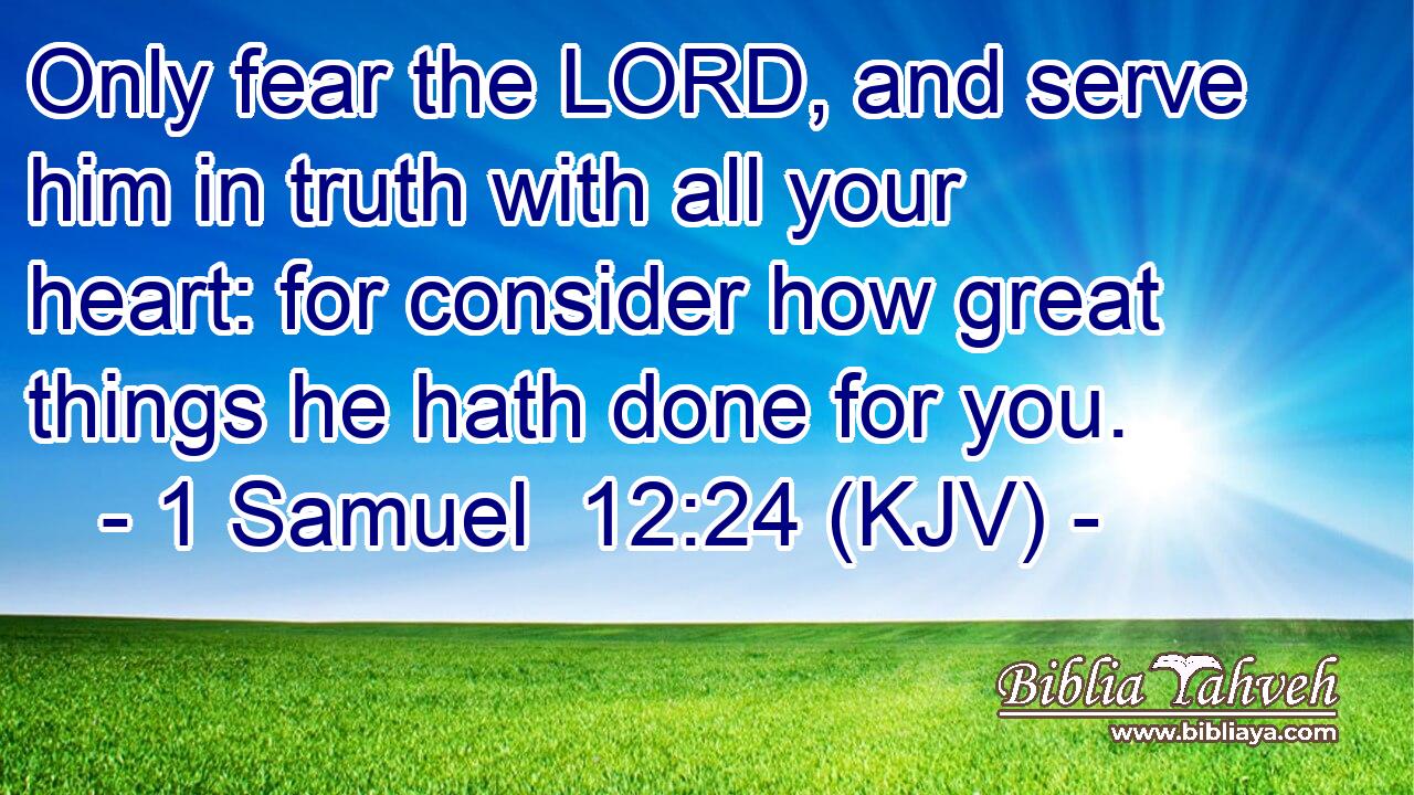 Only fear the LORD, and serve him in truth with all your heart: for consider how great things he hath done for you.