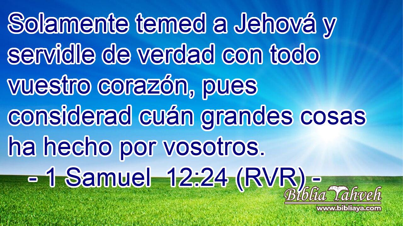 Solamente temed a Jehová y servidle de verdad con todo vuestro corazón, pues considerad cuán grandes cosas ha hecho por vosotros.