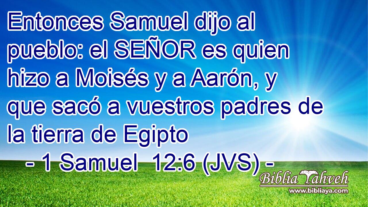 Entonces Samuel dijo al pueblo: el SEÑOR es quien hizo a Moisés y a Aarón, y que sacó a vuestros padres de la tierra de Egipto