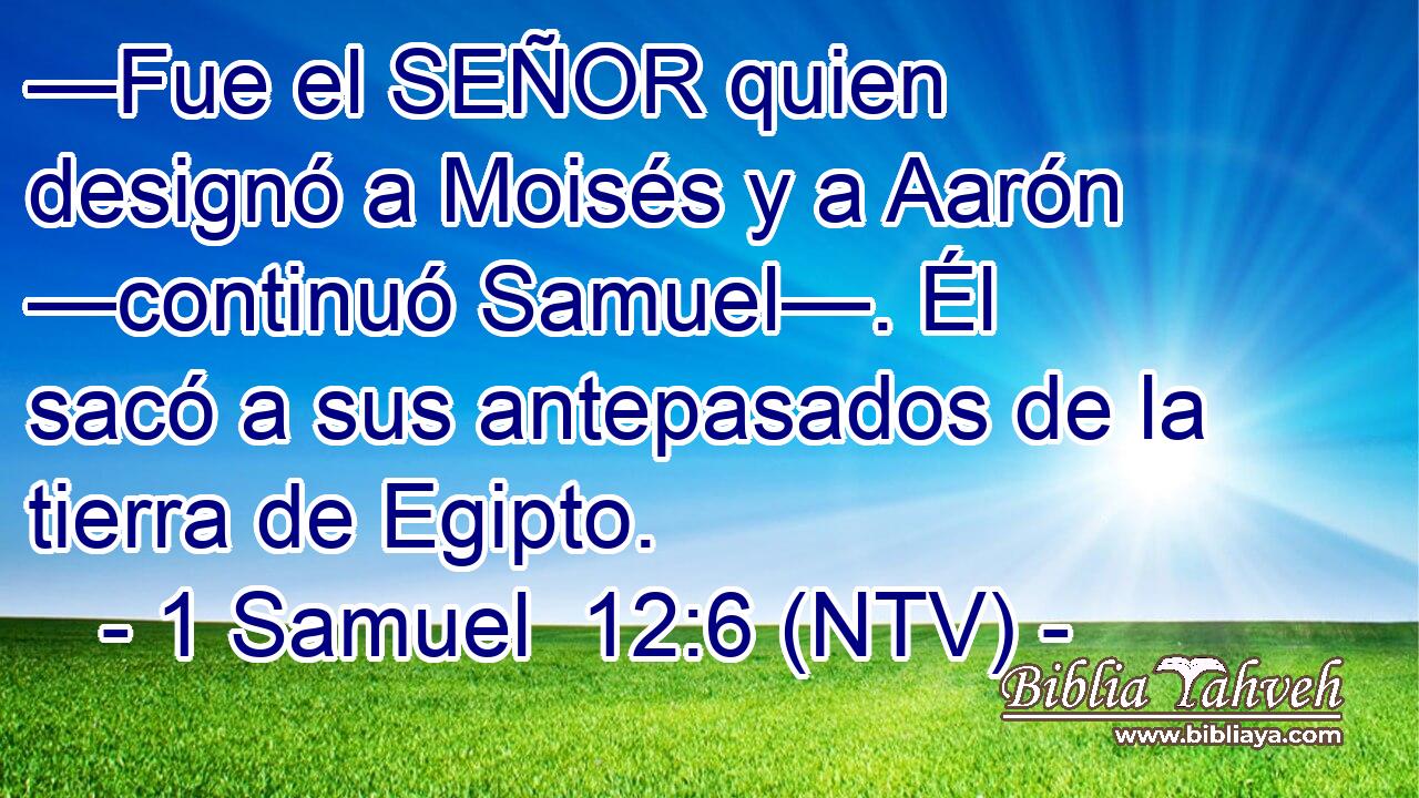 —Fue el SEÑOR quien designó a Moisés y a Aarón —continuó Samuel—. Él sacó a sus antepasados de la tierra de Egipto.
