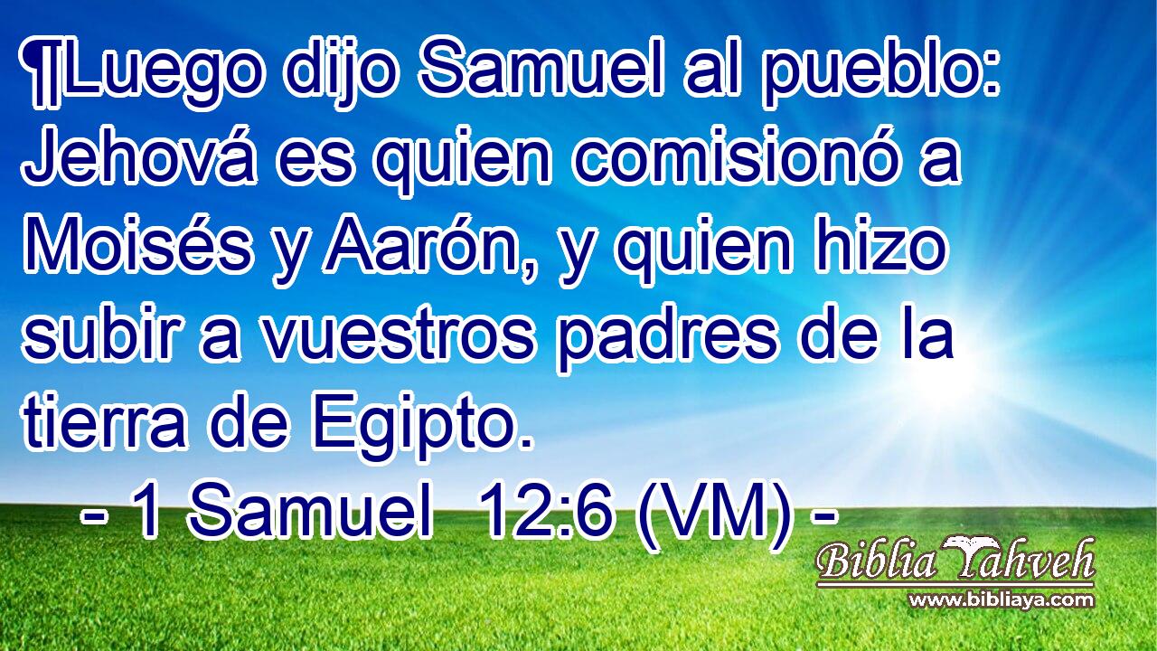  ¶Luego dijo Samuel al pueblo: Jehová es quien comisionó a Moisés y Aarón, y quien hizo subir a vuestros padres de la tierra de Egipto. 
