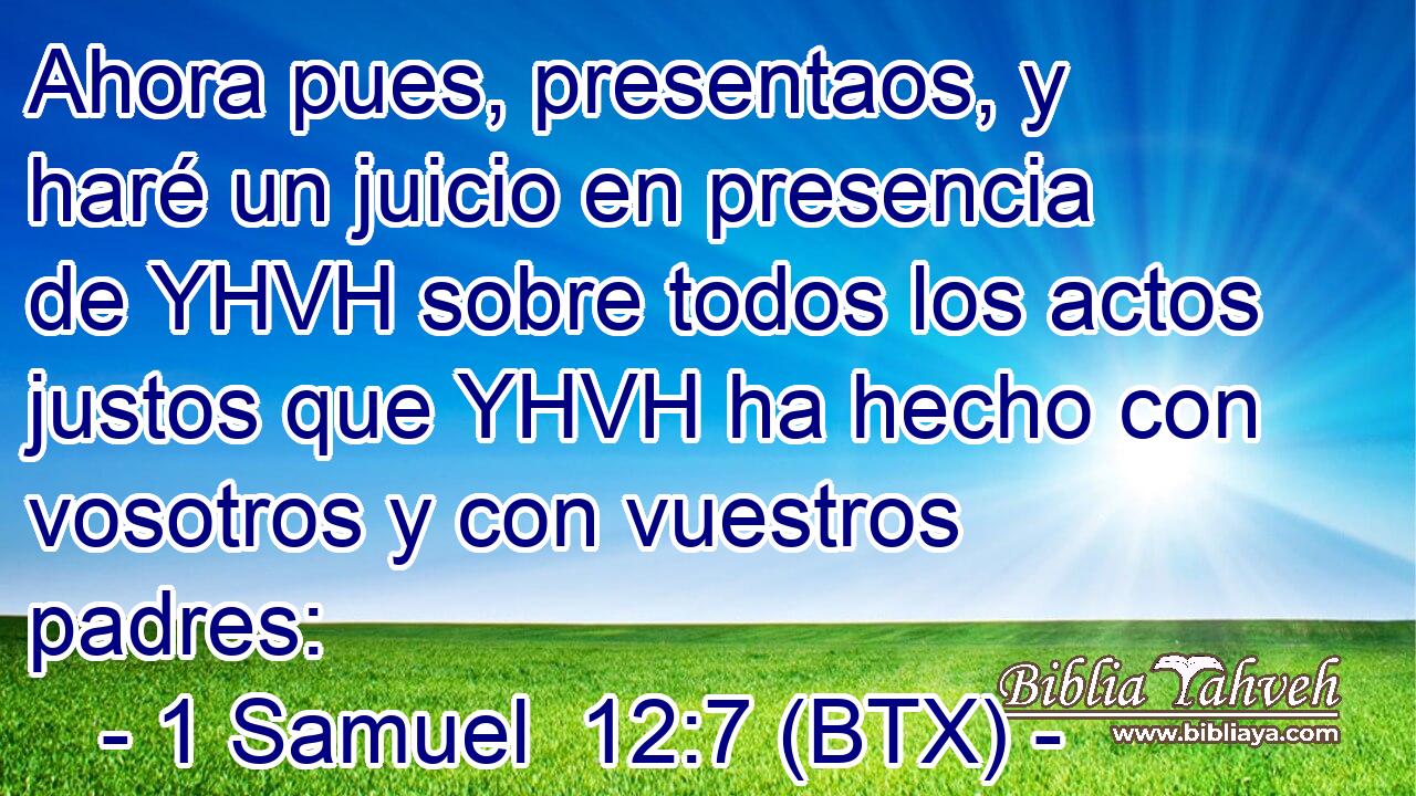 Ahora pues, presentaos, y haré un juicio en presencia de YHVH sobre todos los actos justos que YHVH ha hecho con vosotros y con vuestros padres:
