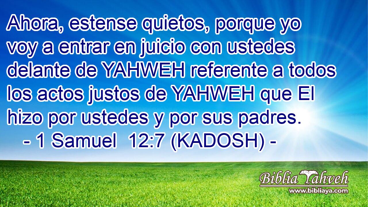 Ahora, estense quietos, porque yo voy a entrar en juicio con ustedes delante de YAHWEH referente a todos los actos justos de YAHWEH que El hizo por ustedes y por sus padres. 