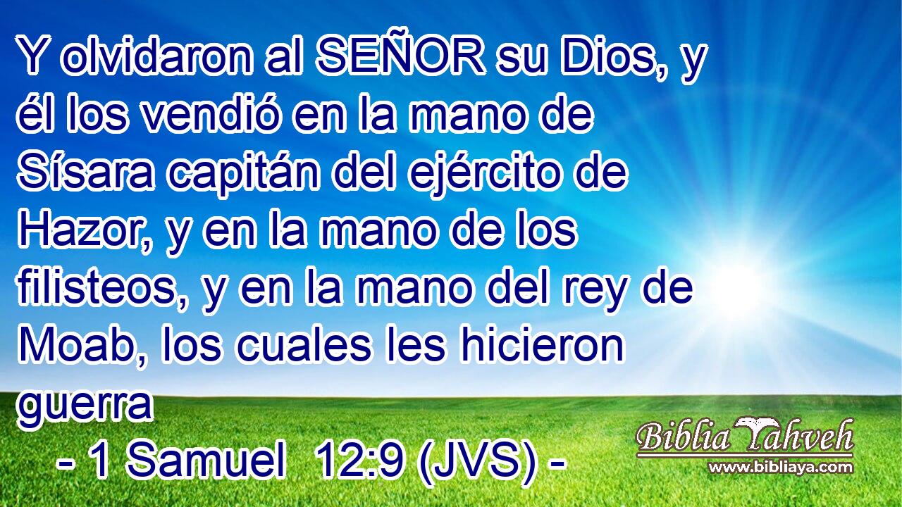 Y olvidaron al SEÑOR su Dios, y él los vendió en la mano de Sísara capitán del ejército de Hazor, y en la mano de los filisteos, y en la mano del rey de Moab, los cuales les hicieron guerra