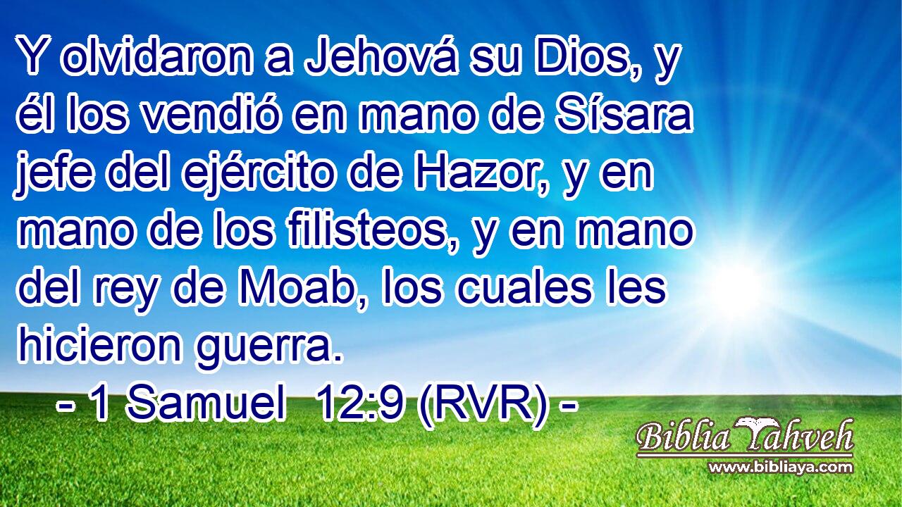 Y olvidaron a Jehová su Dios, y él los vendió en mano de Sísara jefe del ejército de Hazor, y en mano de los filisteos, y en mano del rey de Moab, los cuales les hicieron guerra.