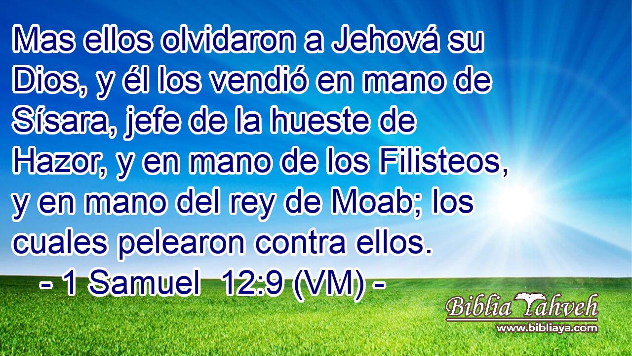  Mas ellos olvidaron a Jehová su Dios, y él los vendió en mano de Sísara, jefe de la hueste de Hazor, y en mano de los Filisteos, y en mano del rey de Moab; los cuales pelearon contra ellos. 