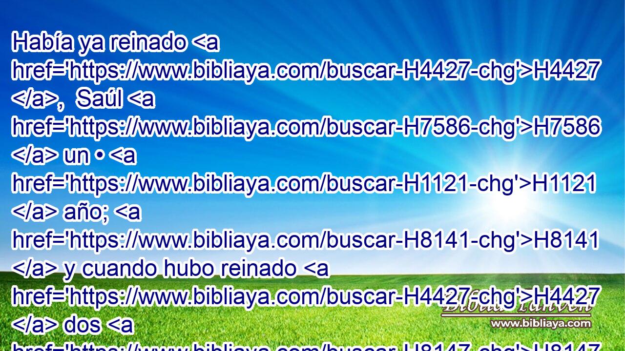 Había ya reinado H4427 ,  Saúl H7586  un • H1121  año; H8141  y cuando hubo reinado H4427  dos H8147  años H8141  sobre H5921 Pu Israel, H3478  