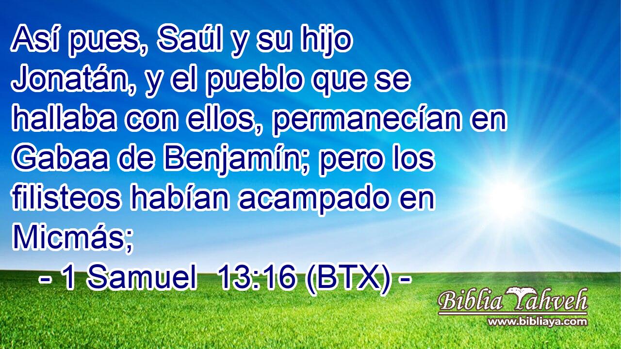 Así pues, Saúl y su hijo Jonatán, y el pueblo que se hallaba con ellos, permanecían en Gabaa de Benjamín; pero los filisteos habían acampado en Micmás;