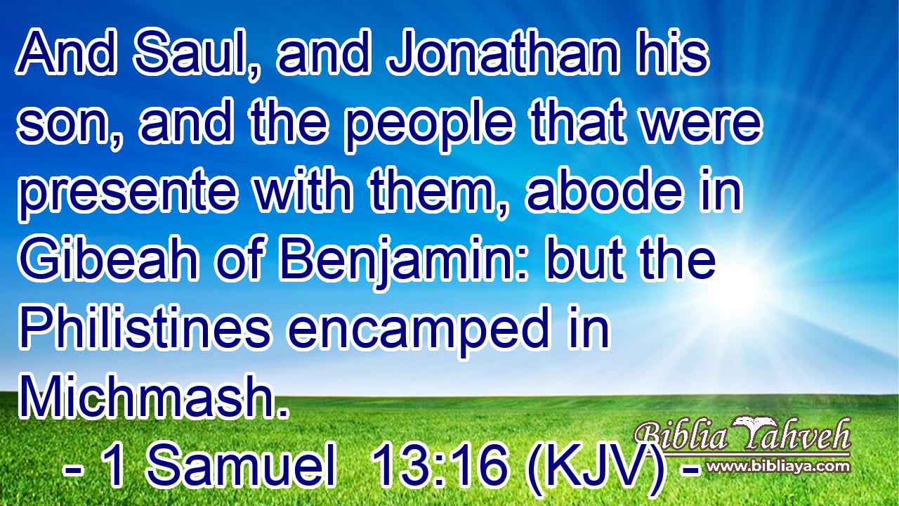 And Saul, and Jonathan his son, and the people that were presente with them, abode in Gibeah of Benjamin: but the Philistines encamped in Michmash.