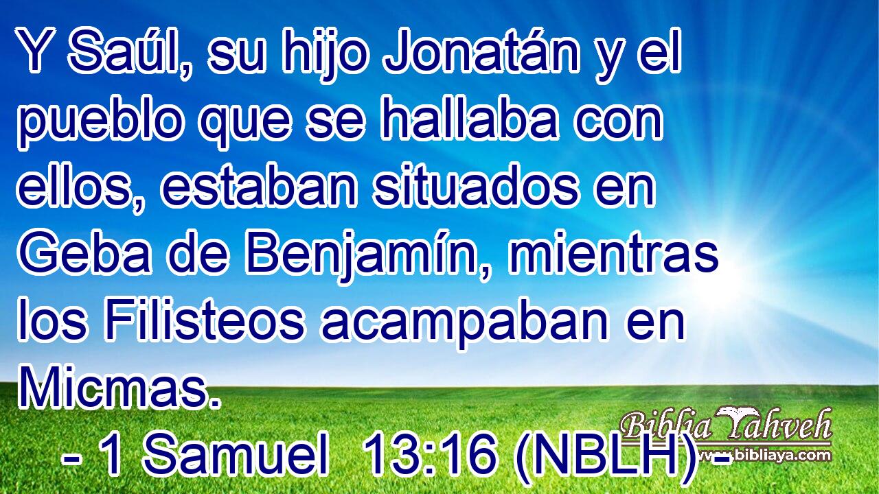  Y Saúl, su hijo Jonatán y el pueblo que se hallaba con ellos, estaban situados en Geba de Benjamín, mientras los Filisteos acampaban en Micmas. 