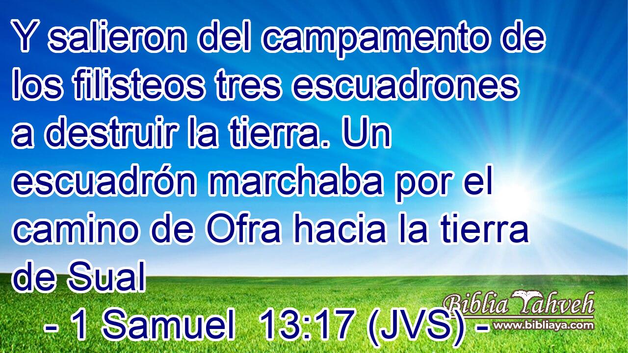 Y salieron del campamento de los filisteos tres escuadrones a destruir la tierra. Un escuadrón marchaba por el camino de Ofra hacia la tierra de Sual