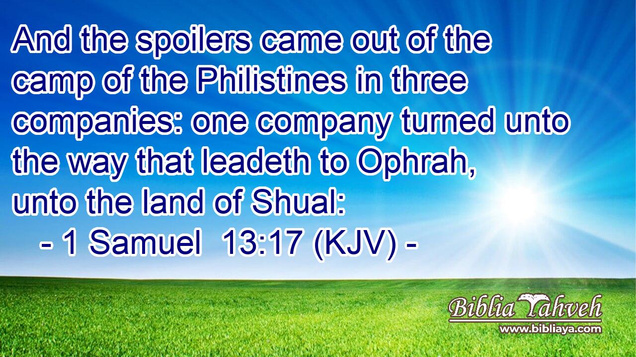 And the spoilers came out of the camp of the Philistines in three companies: one company turned unto the way that leadeth to Ophrah, unto the land of Shual: