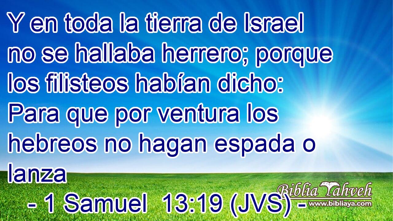 Y en toda la tierra de Israel no se hallaba herrero; porque los filisteos habían dicho: Para que por ventura los hebreos no hagan espada o lanza