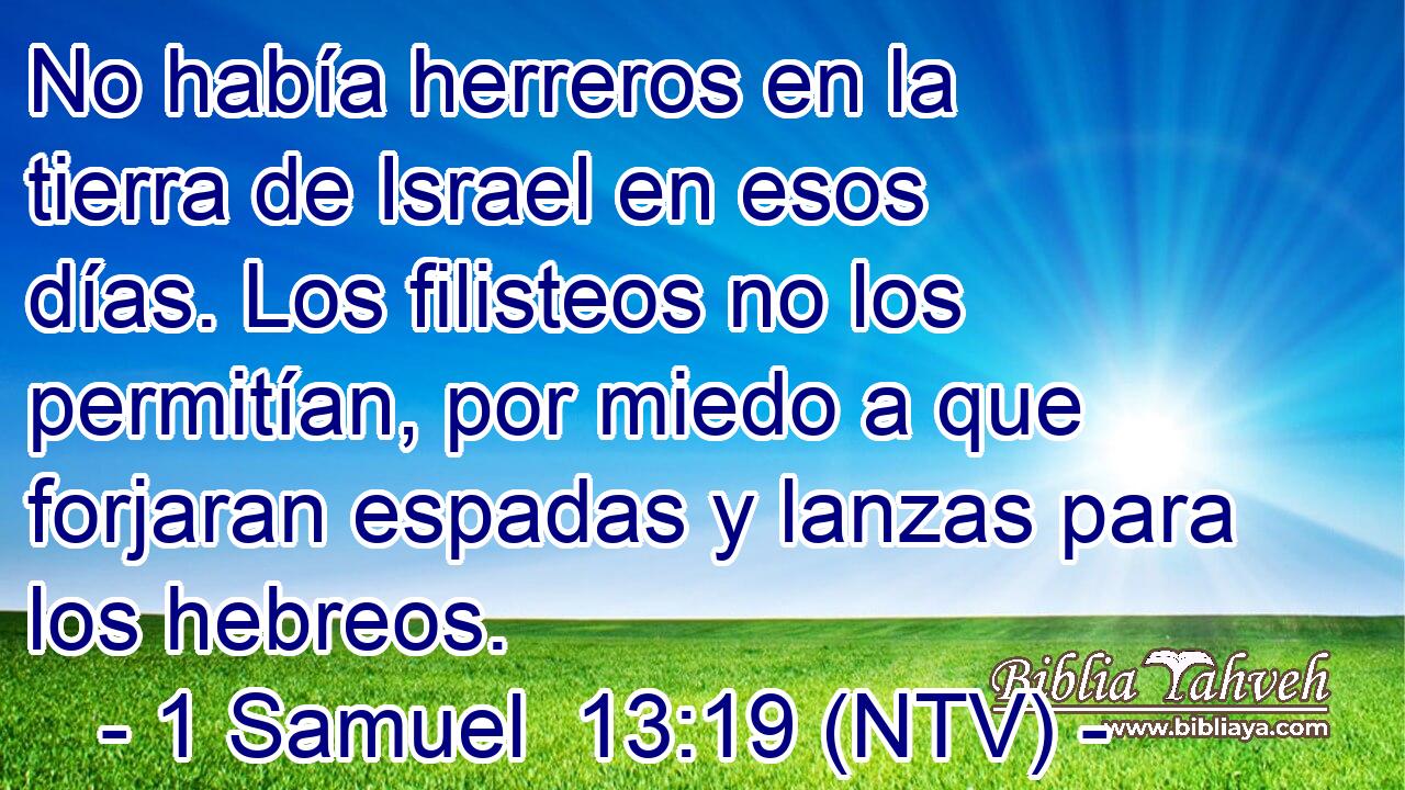 No había herreros en la tierra de Israel en esos días. Los filisteos no los permitían, por miedo a que forjaran espadas y lanzas para los hebreos.