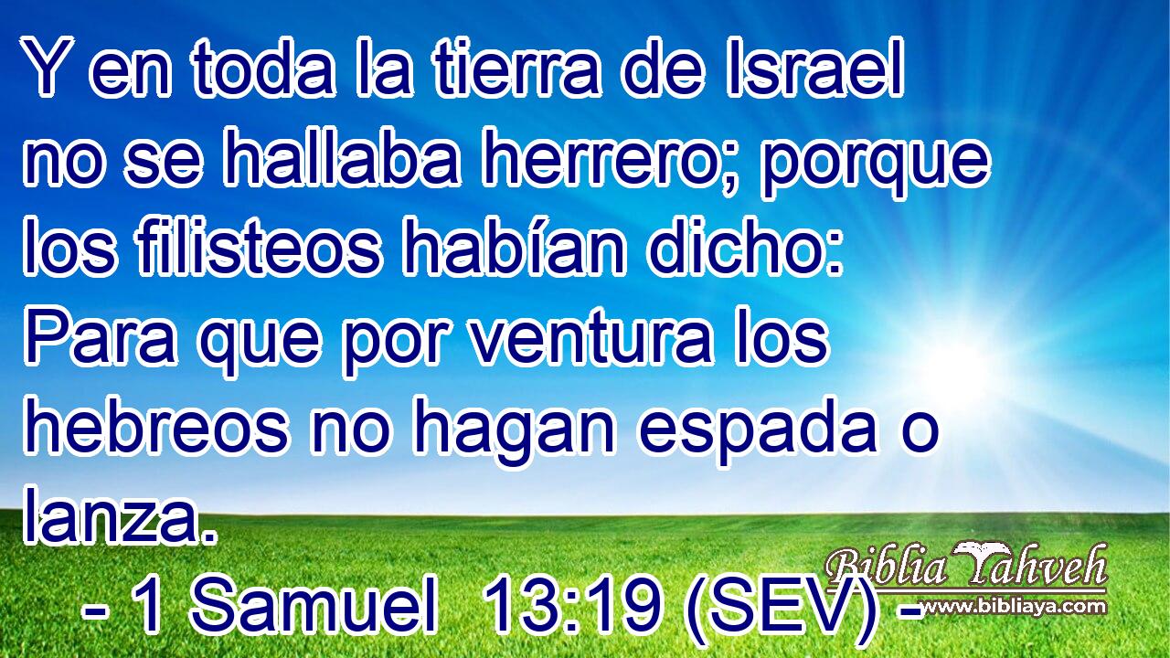 Y en toda la tierra de Israel no se hallaba herrero; porque los filisteos habían dicho: Para que por ventura los hebreos no hagan espada o lanza.