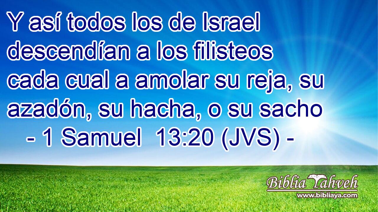 Y así todos los de Israel descendían a los filisteos cada cual a amolar su reja, su azadón, su hacha, o su sacho