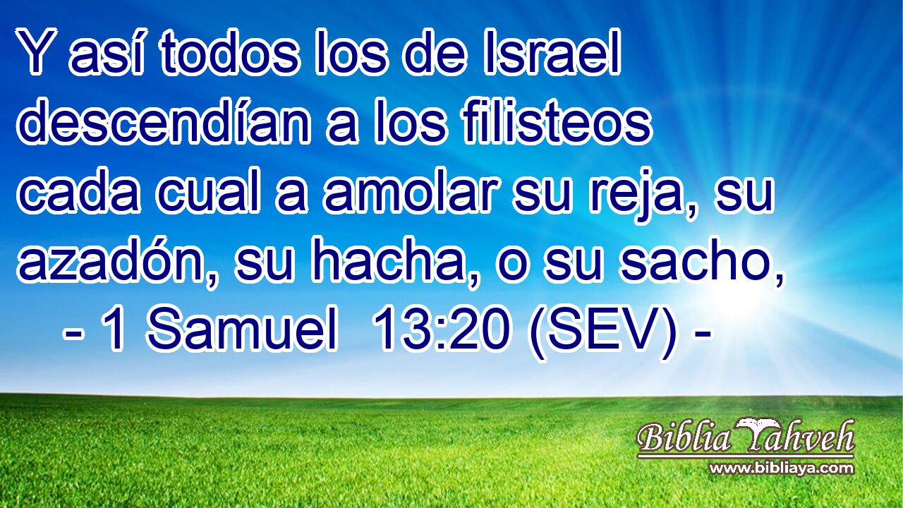 Y así todos los de Israel descendían a los filisteos cada cual a amolar su reja, su azadón, su hacha, o su sacho,