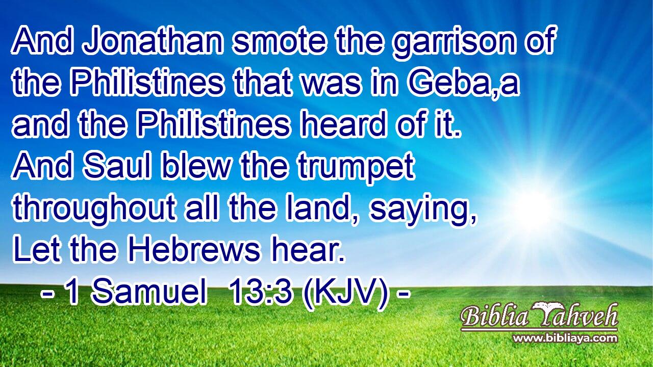 And Jonathan smote the garrison of the Philistines that was in Geba,a and the Philistines heard of it. And Saul blew the trumpet throughout all the land, saying, Let the Hebrews hear.