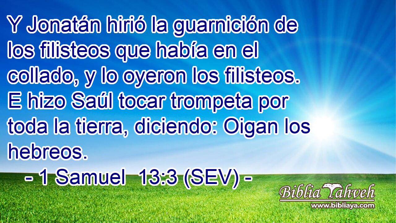 Y Jonatán hirió la guarnición de los filisteos que había en el collado, y lo oyeron los filisteos. E hizo Saúl tocar trompeta por toda la tierra, diciendo: Oigan los hebreos.