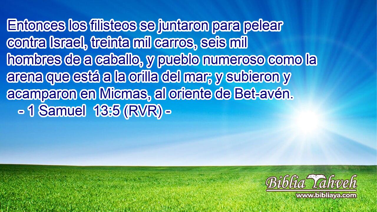 Entonces los filisteos se juntaron para pelear contra Israel, treinta mil carros, seis mil hombres de a caballo, y pueblo numeroso como la arena que está a la orilla del mar; y subieron y acamparon en Micmas, al oriente de Bet-avén.