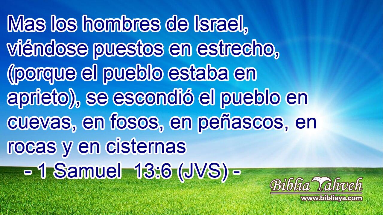 Mas los hombres de Israel, viéndose puestos en estrecho, (porque el pueblo estaba en aprieto), se escondió el pueblo en cuevas, en fosos, en peñascos, en rocas y en cisternas