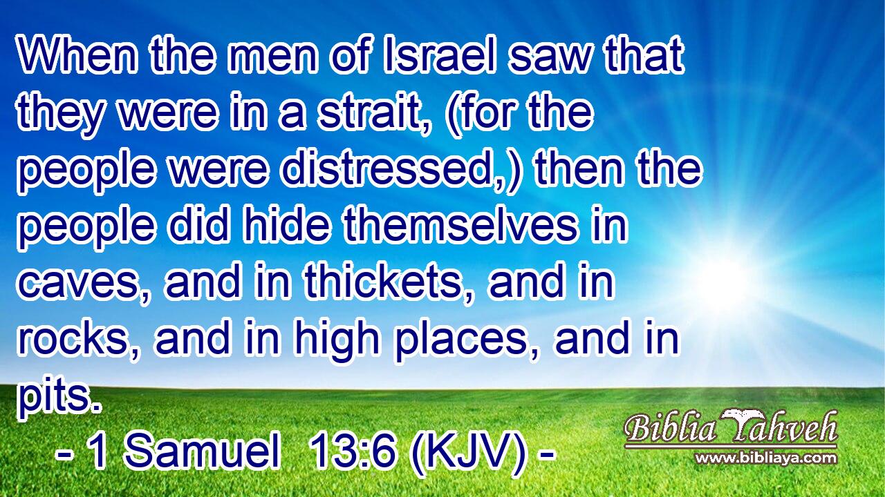 When the men of Israel saw that they were in a strait, (for the people were distressed,) then the people did hide themselves in caves, and in thickets, and in rocks, and in high places, and in pits.