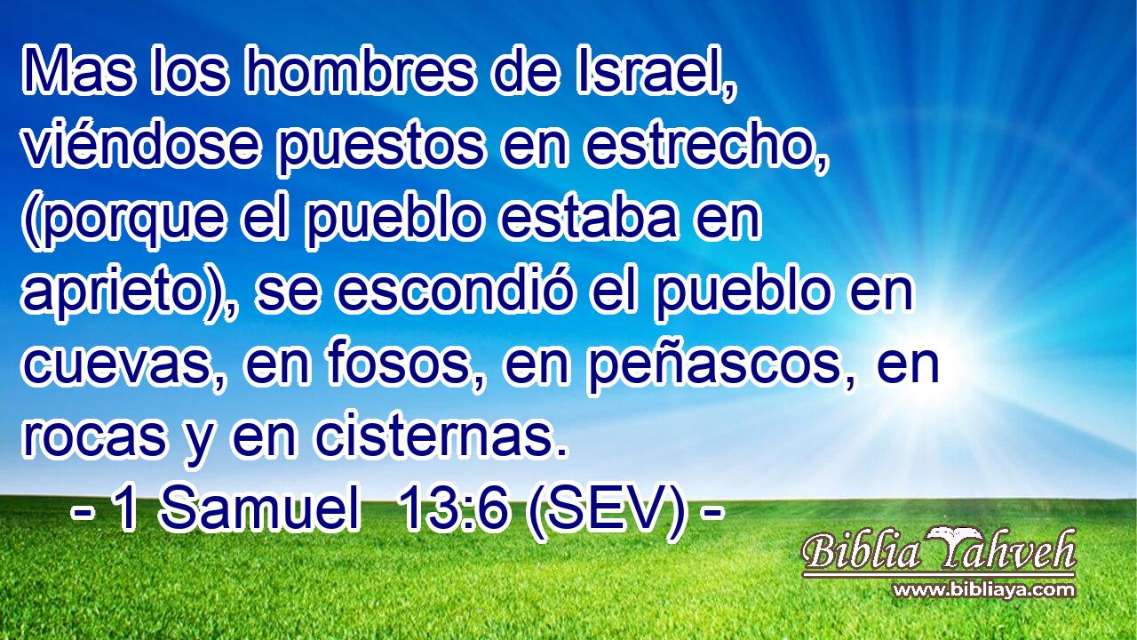 Mas los hombres de Israel, viéndose puestos en estrecho, (porque el pueblo estaba en aprieto), se escondió el pueblo en cuevas, en fosos, en peñascos, en rocas y en cisternas.