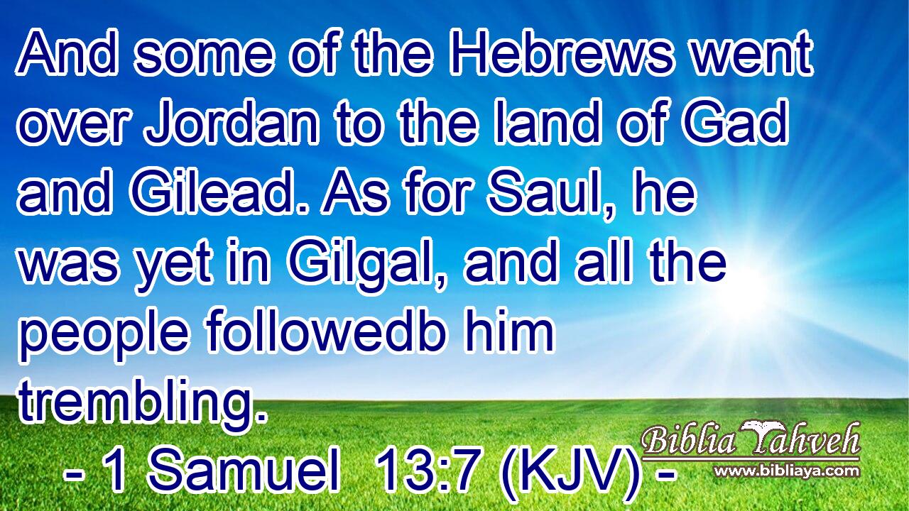 And some of the Hebrews went over Jordan to the land of Gad and Gilead. As for Saul, he was yet in Gilgal, and all the people followedb him trembling.