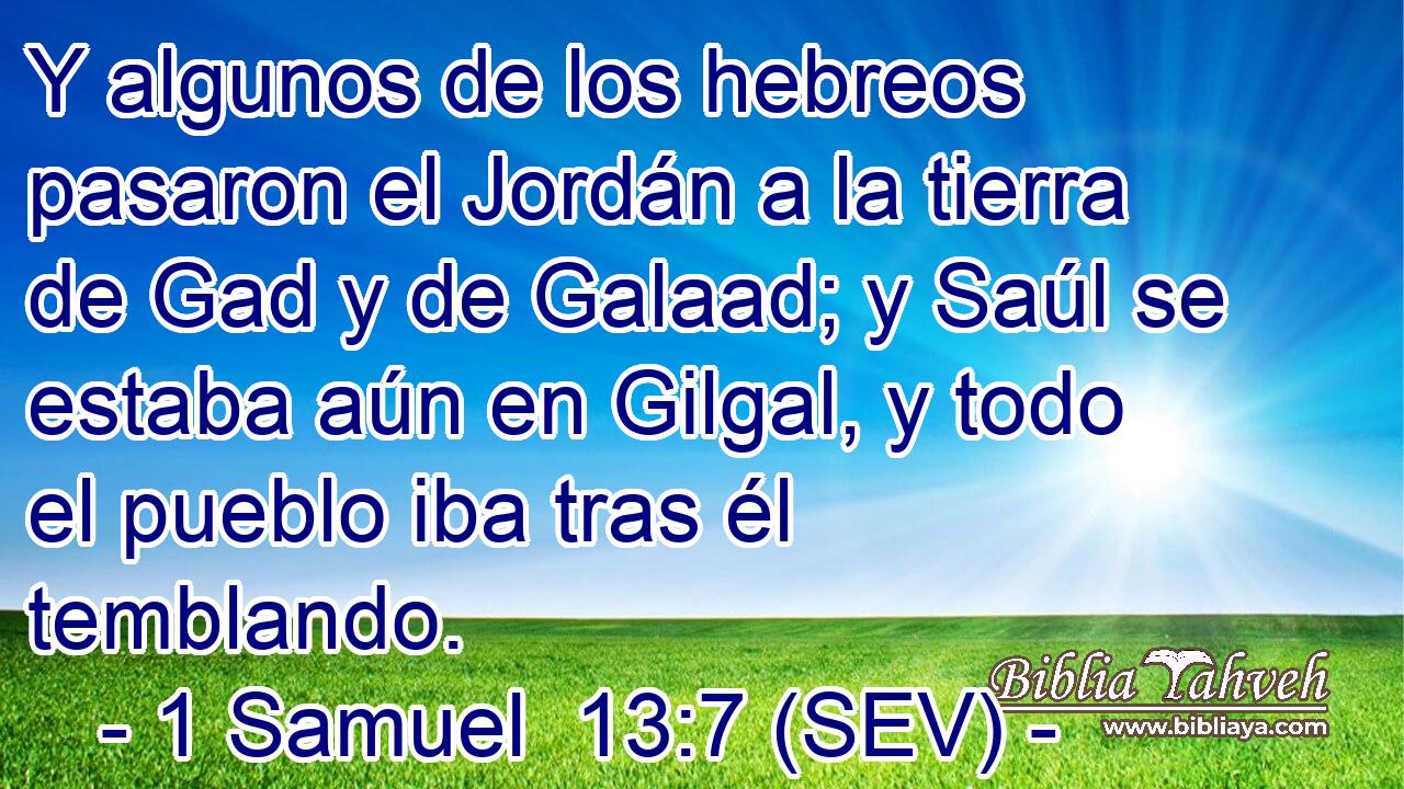 Y algunos de los hebreos pasaron el Jordán a la tierra de Gad y de Galaad; y Saúl se estaba aún en Gilgal, y todo el pueblo iba tras él temblando.