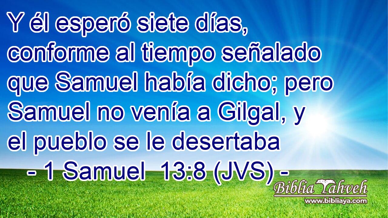 Y él esperó siete días, conforme al tiempo señalado que Samuel había dicho; pero Samuel no venía a Gilgal, y el pueblo se le desertaba
