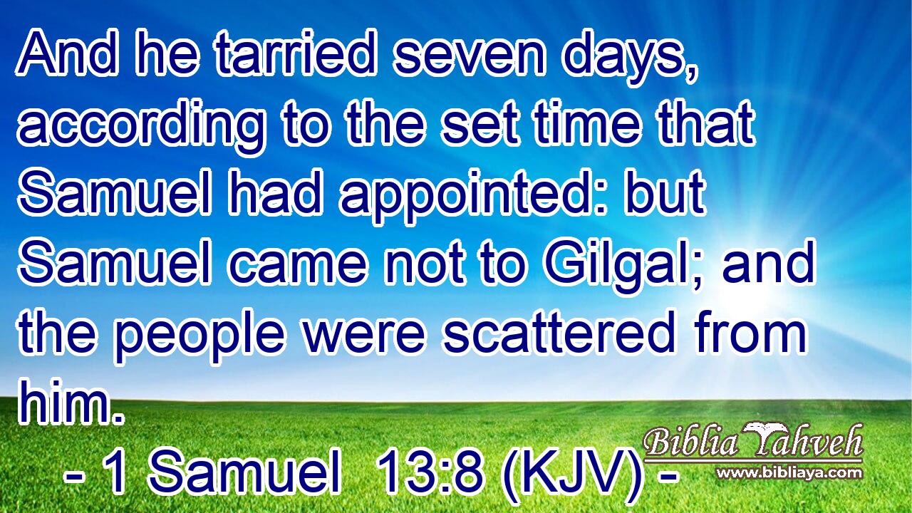 And he tarried seven days, according to the set time that Samuel had appointed: but Samuel came not to Gilgal; and the people were scattered from him.