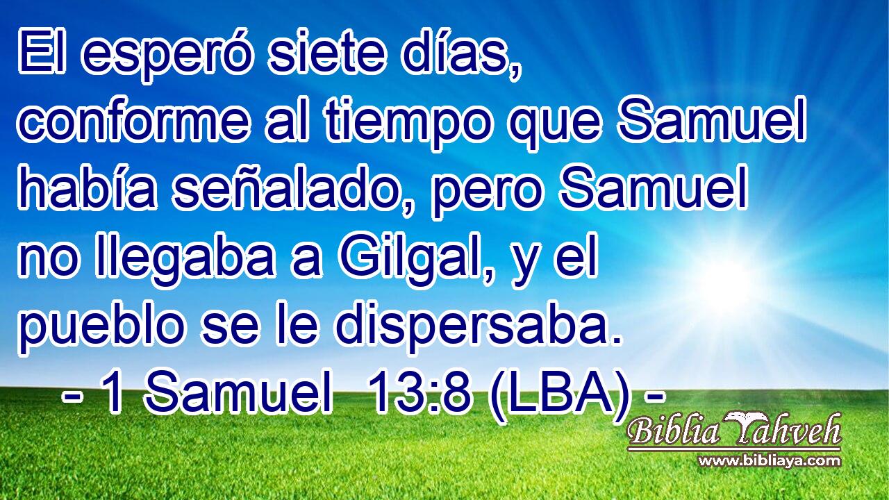 El esperó siete días, conforme al tiempo que Samuel había señalado, pero Samuel no llegaba a Gilgal, y el pueblo se le dispersaba.