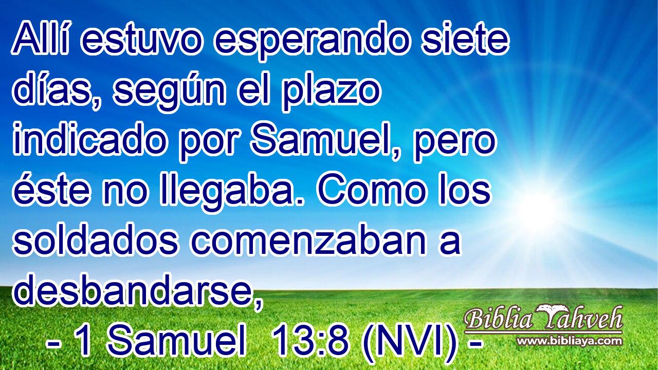  Allí estuvo esperando siete días, según el plazo indicado por Samuel, pero éste no llegaba. Como los soldados comenzaban a desbandarse, 