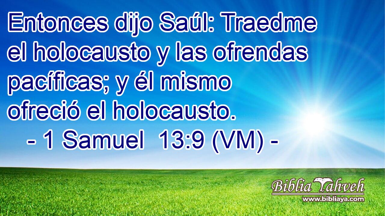  Entonces dijo Saúl: Traedme el holocausto y las ofrendas pacíficas; y él mismo ofreció el holocausto. 