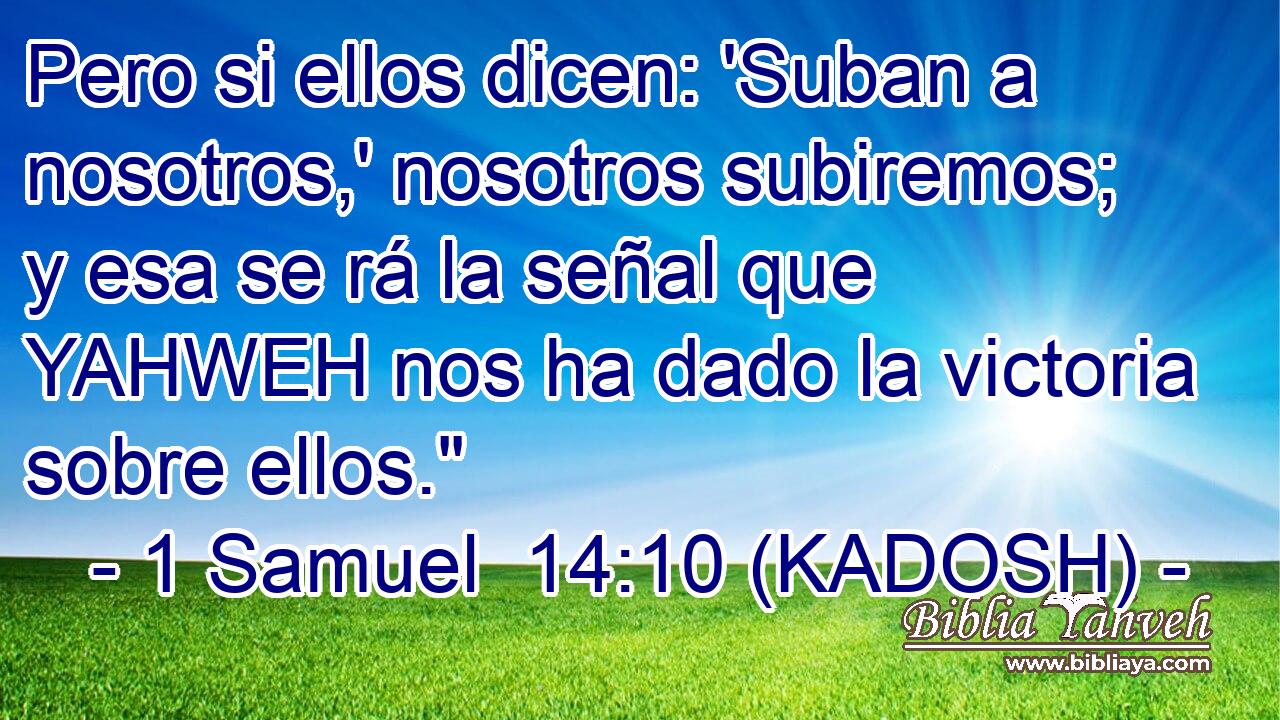  Pero si ellos dicen: 'Suban a nosotros,' nosotros subiremos; y esa se rá la señal que YAHWEH nos ha dado la victoria sobre ellos.