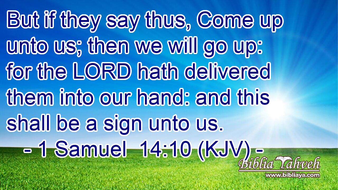 But if they say thus, Come up unto us; then we will go up: for the LORD hath delivered them into our hand: and this shall be a sign unto us.