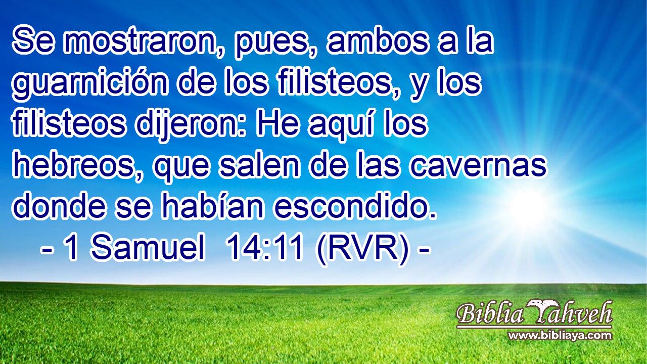 Se mostraron, pues, ambos a la guarnición de los filisteos, y los filisteos dijeron: He aquí los hebreos, que salen de las cavernas donde se habían escondido.