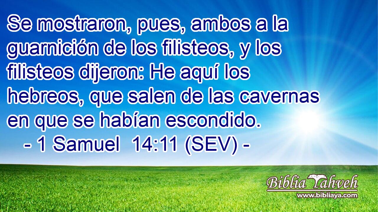 Se mostraron, pues, ambos a la guarnición de los filisteos, y los filisteos dijeron: He aquí los hebreos, que salen de las cavernas en que se habían escondido.