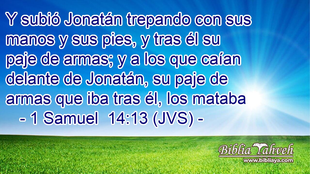 Y subió Jonatán trepando con sus manos y sus pies, y tras él su paje de armas; y a los que caían delante de Jonatán, su paje de armas que iba tras él, los mataba