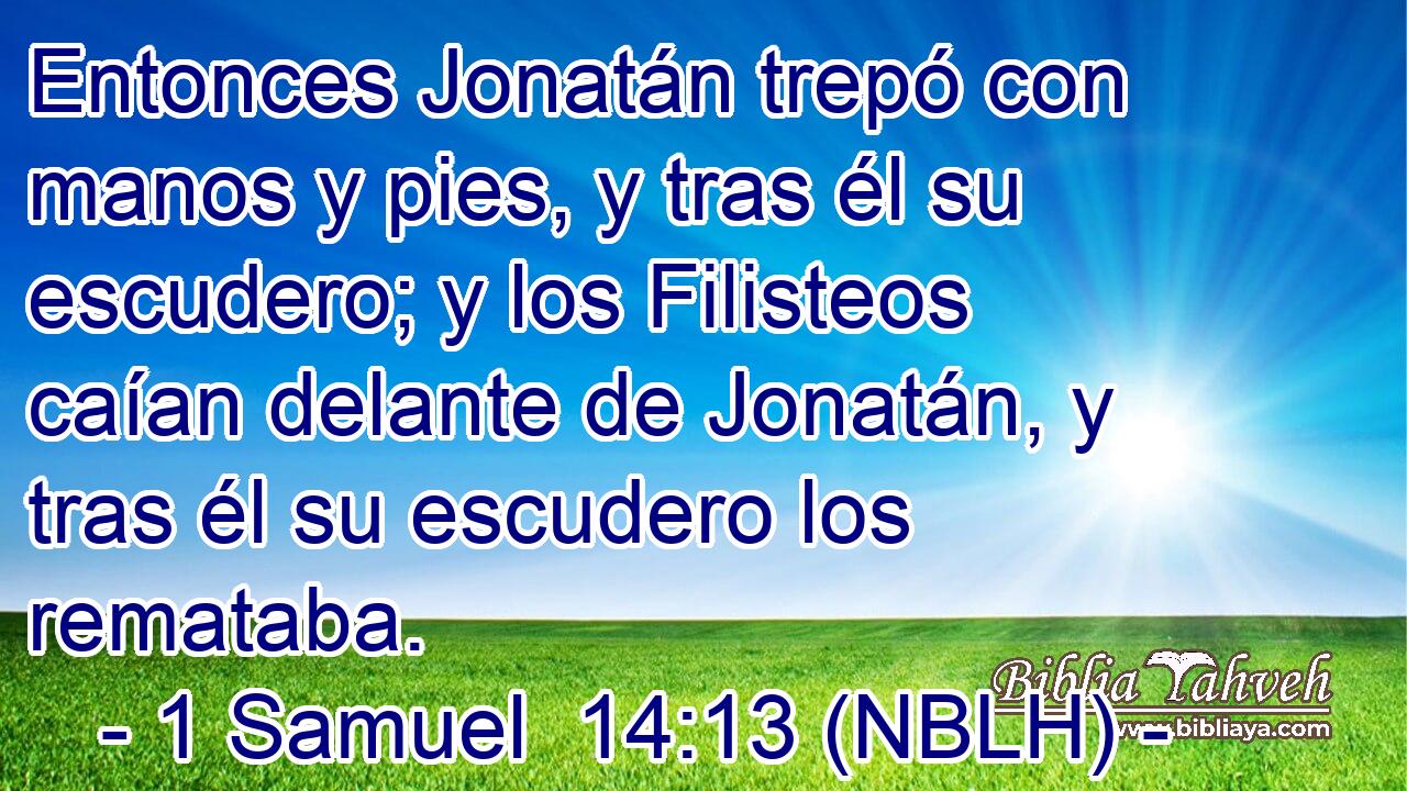  Entonces Jonatán trepó con manos y pies, y tras él su escudero; y los Filisteos caían delante de Jonatán, y tras él su escudero los remataba. 