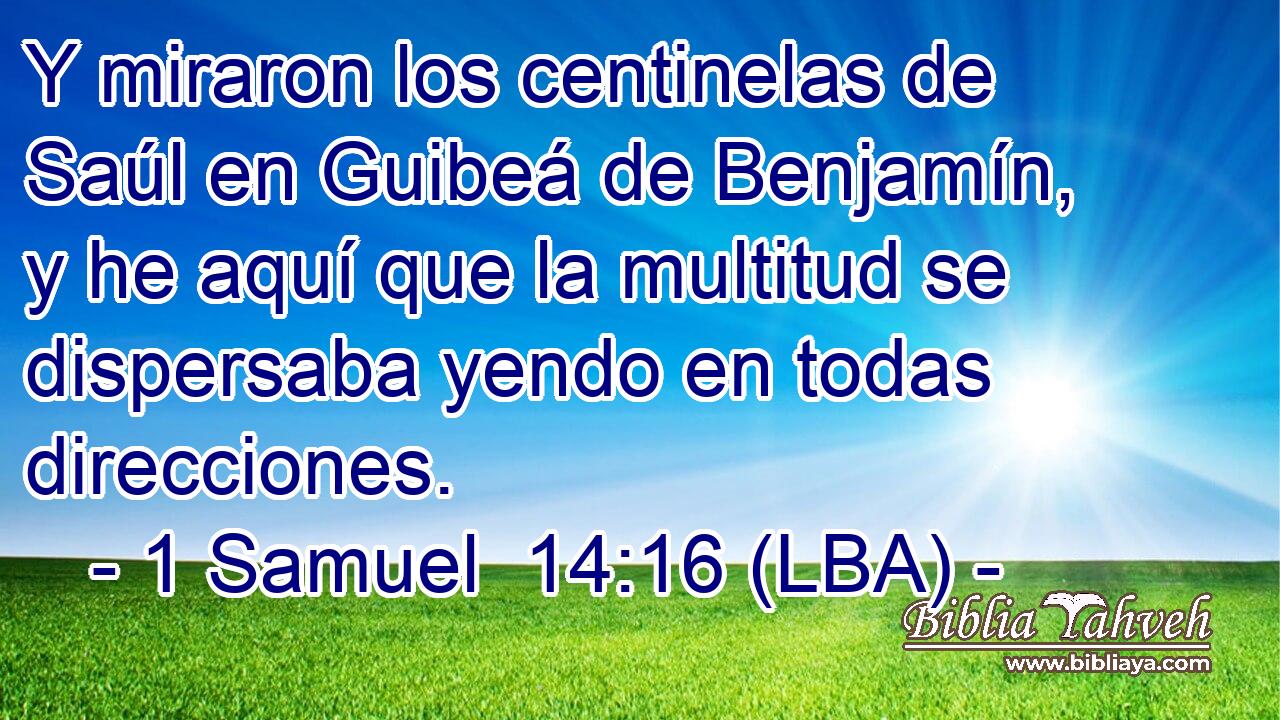 Y miraron los centinelas de Saúl en Guibeá de Benjamín, y he aquí que la multitud se dispersaba yendo en todas direcciones.