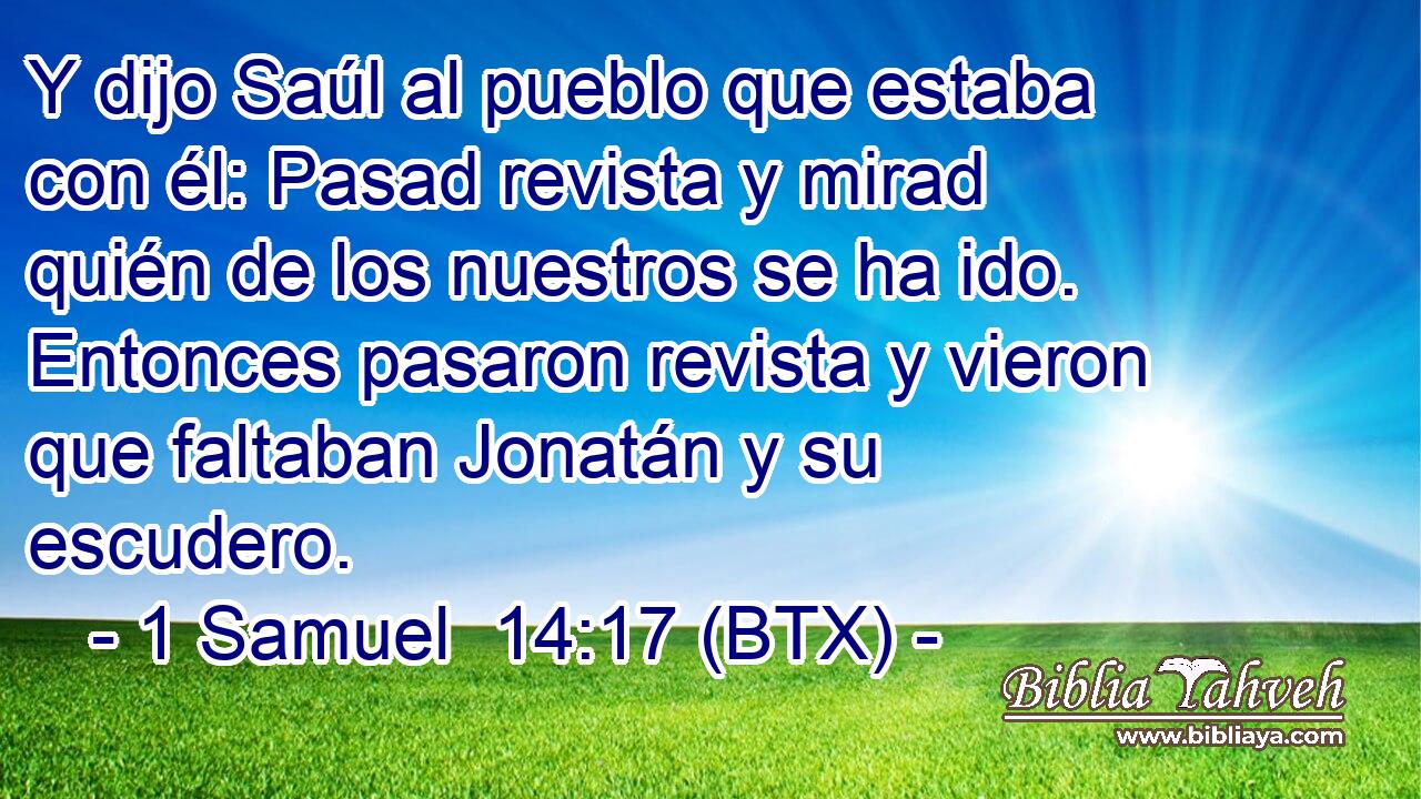 Y dijo Saúl al pueblo que estaba con él: Pasad revista y mirad quién de los nuestros se ha ido. Entonces pasaron revista y vieron que faltaban Jonatán y su escudero.