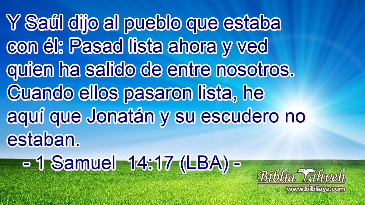 Y Saúl dijo al pueblo que estaba con él: Pasad lista ahora y ved quien ha salido de entre nosotros. Cuando ellos pasaron lista, he aquí que Jonatán y su escudero no estaban.